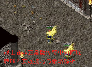 战士在非正常版传奇中如何玩转PK?实战技巧与策略解析 战士在非正常版传奇中如何玩转PK?实战技巧与策略解析