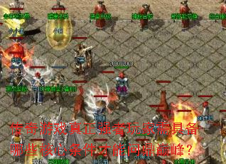 传奇游戏真正强者玩家需具备哪些核心条件才能问鼎巅峰? 传奇游戏真正强者玩家需具备哪些核心条件才能问鼎巅峰?