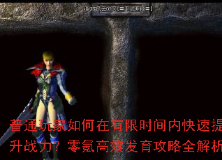 普通玩家如何在有限时间内快速提升战力?零氪高效发育攻略全解析 普通玩家如何在有限时间内快速提升战力?零氪高效发育攻略全解析