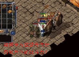 如何全方位提升传奇游戏角色的战斗力? 如何全方位提升传奇游戏角色的战斗力?