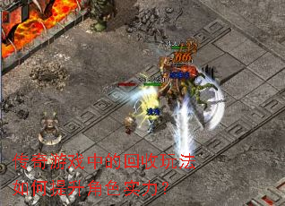 传奇游戏中的回收玩法如何提升角色实力? 传奇游戏中的回收玩法如何提升角色实力?