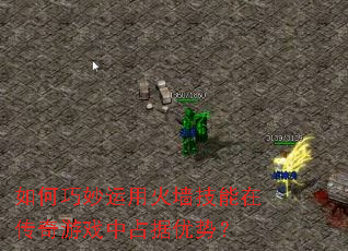 如何巧妙运用火墙技能在传奇游戏中占据优势? 如何巧妙运用火墙技能在传奇游戏中占据优势?