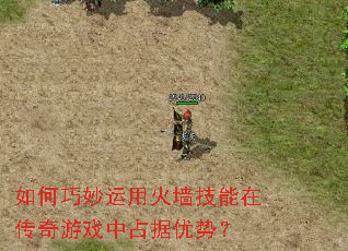 如何巧妙运用火墙技能在传奇游戏中占据优势? 如何巧妙运用火墙技能在传奇游戏中占据优势?