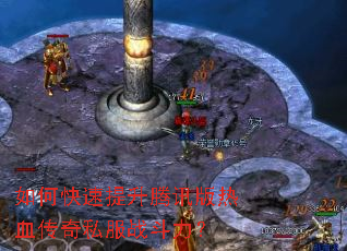 如何快速提升腾讯版热血传奇私服战斗力? 如何快速提升腾讯版热血传奇私服战斗力?