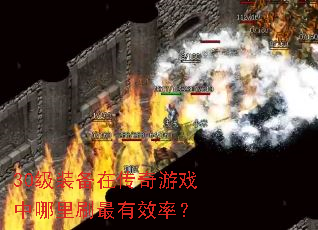 30级装备在传奇游戏中哪里刷最有效率? 30级装备在传奇游戏中哪里刷最有效率?