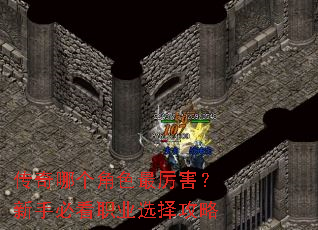 传奇哪个角色最厉害?新手必看职业选择攻略 传奇哪个角色最厉害?新手必看职业选择攻略