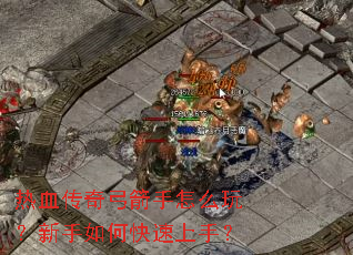 热血传奇弓箭手怎么玩?新手如何快速上手? 热血传奇弓箭手怎么玩?新手如何快速上手?