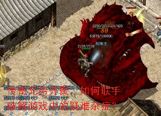 传奇兄弟齐聚,如何联手破解游戏中的疑难杂症? 传奇兄弟齐聚,如何联手破解游戏中的疑难杂症?