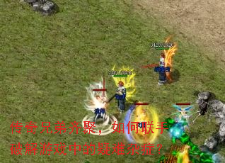 传奇兄弟齐聚,如何联手破解游戏中的疑难杂症? 传奇兄弟齐聚,如何联手破解游戏中的疑难杂症?