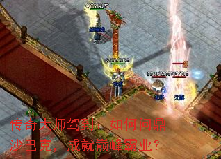 传奇大师驾到:如何问鼎沙巴克,成就巅峰霸业? 传奇大师驾到:如何问鼎沙巴克,成就巅峰霸业?