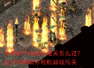 传奇新手炼狱级难关怎么过?这份攻略助你轻松越级闯关 传奇新手炼狱级难关怎么过?这份攻略助你轻松越级闯关