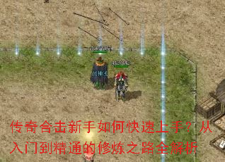 传奇合击新手如何快速上手?从入门到精通的修炼之路全解析 传奇合击新手如何快速上手?从入门到精通的修炼之路全解析