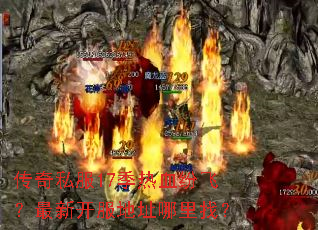 传奇私服17季热血纷飞?最新开服地址哪里找? 传奇私服17季热血纷飞?最新开服地址哪里找?