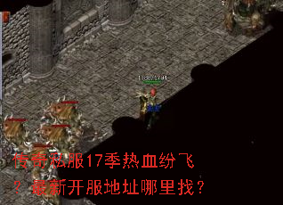 传奇私服17季热血纷飞?最新开服地址哪里找? 传奇私服17季热血纷飞?最新开服地址哪里找?