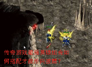 传奇游戏最强英雄组合如何搭配才能所向披靡? 传奇游戏最强英雄组合如何搭配才能所向披靡?