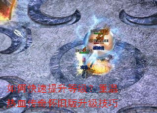 如何快速提升等级?重温热血传奇怀旧版升级技巧 如何快速提升等级?重温热血传奇怀旧版升级技巧