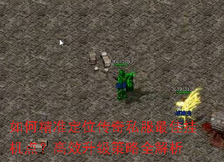 如何精准定位传奇私服最佳挂机点?高效升级策略全解析 如何精准定位传奇私服最佳挂机点?高效升级策略全解析