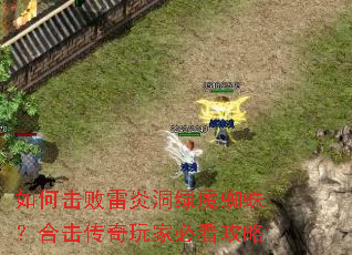 如何击败雷炎洞绿魔蜘蛛?合击传奇玩家必看攻略 如何击败雷炎洞绿魔蜘蛛?合击传奇玩家必看攻略