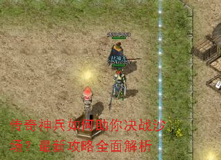传奇神兵如何助你决战沙场?最新攻略全面解析 传奇神兵如何助你决战沙场?最新攻略全面解析