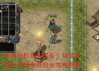 如何轻松脱卸装备?纵情江湖互动传奇游戏全攻略解析 如何轻松脱卸装备?纵情江湖互动传奇游戏全攻略解析