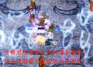 传奇游戏里哪个方向爆率最高?物品掉落最密集的地方是哪里? 传奇游戏里哪个方向爆率最高?物品掉落最密集的地方是哪里?