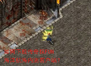 如何下载传奇探FUN海洋航海内测客户端? 如何下载传奇探FUN海洋航海内测客户端?