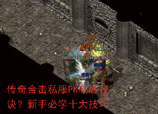 传奇合击私服PK制胜秘诀?新手必学十大技巧 传奇合击私服PK制胜秘诀?新手必学十大技巧