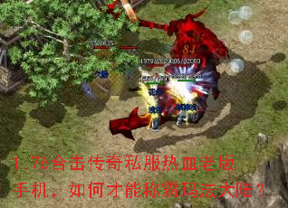 1.76合击传奇私服热血老版手机,如何才能称霸玛法大陆? 1.76合击传奇私服热血老版手机,如何才能称霸玛法大陆?