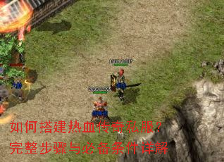 如何搭建热血传奇私服?完整步骤与必备条件详解 如何搭建热血传奇私服?完整步骤与必备条件详解
