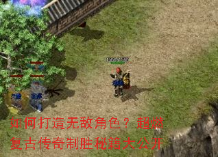 如何打造无敌角色?超燃复古传奇制胜秘籍大公开 如何打造无敌角色?超燃复古传奇制胜秘籍大公开