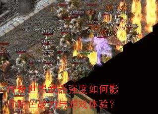 传奇世界武器强度如何影响角色战力与游戏体验? 传奇世界武器强度如何影响角色战力与游戏体验?