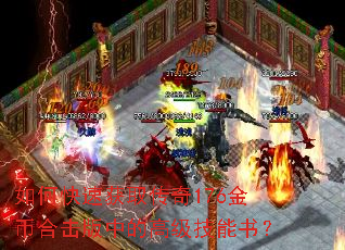 如何快速获取传奇176金币合击版中的高级技能书? 如何快速获取传奇176金币合击版中的高级技能书?