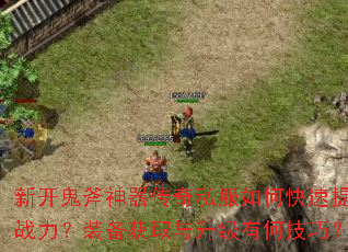 新开鬼斧神器传奇私服如何快速提升战力?装备获取与升级有何技巧? 新开鬼斧神器传奇私服如何快速提升战力?装备获取与升级有何技巧?