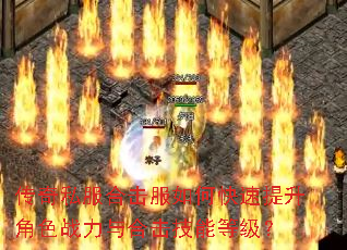 传奇私服合击服如何快速提升角色战力与合击技能等级? 传奇私服合击服如何快速提升角色战力与合击技能等级?