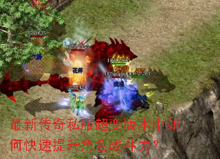 最新传奇私服超变版本中如何快速提升角色战斗力? 最新传奇私服超变版本中如何快速提升角色战斗力?
