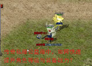 传奇私服公益服中,如何快速提升角色等级与装备战力? 传奇私服公益服中,如何快速提升角色等级与装备战力?