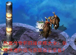 热血传奇怀旧服攻略大全:如何快速升级与获取极品装备? 热血传奇怀旧服攻略大全:如何快速升级与获取极品装备?