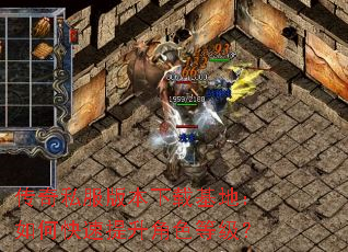 传奇私服版本下载基地:如何快速提升角色等级? 传奇私服版本下载基地:如何快速提升角色等级?