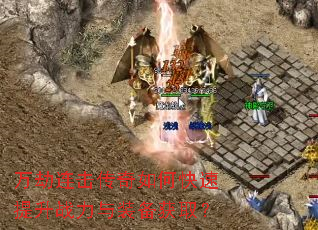 万劫连击传奇如何快速提升战力与装备获取? 万劫连击传奇如何快速提升战力与装备获取?
