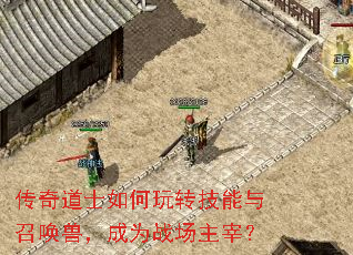 传奇道士如何玩转技能与召唤兽,成为战场主宰? 传奇道士如何玩转技能与召唤兽,成为战场主宰?