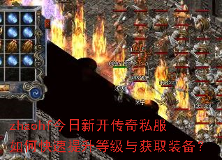 zhaohf今日新开传奇私服如何快速提升等级与获取装备? zhaohf今日新开传奇私服如何快速提升等级与获取装备?