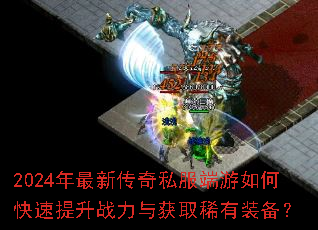2024年最新传奇私服端游如何快速提升战力与获取稀有装备? 2024年最新传奇私服端游如何快速提升战力与获取稀有装备?