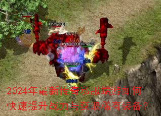 2024年最新传奇私服端游如何快速提升战力与获取稀有装备? 2024年最新传奇私服端游如何快速提升战力与获取稀有装备?