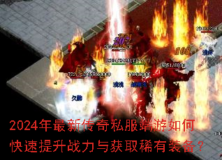 2024年最新传奇私服端游如何快速提升战力与获取稀有装备? 2024年最新传奇私服端游如何快速提升战力与获取稀有装备?