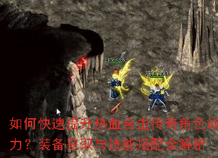 如何快速提升热血合击传奇角色战力?装备获取与技能搭配全解析 如何快速提升热血合击传奇角色战力?装备获取与技能搭配全解析