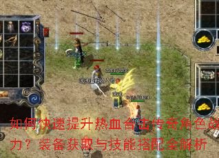 如何快速提升热血合击传奇角色战力?装备获取与技能搭配全解析 如何快速提升热血合击传奇角色战力?装备获取与技能搭配全解析