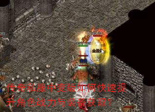 传奇私服中变版如何快速提升角色战力与装备获取? 传奇私服中变版如何快速提升角色战力与装备获取?