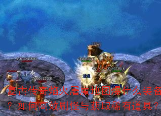 复古传奇焰火屠魔地图爆什么装备?如何高效刷怪与获取稀有道具? 复古传奇焰火屠魔地图爆什么装备?如何高效刷怪与获取稀有道具?