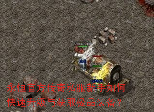永恒官方传奇私服新手如何快速升级与获取极品装备? 永恒官方传奇私服新手如何快速升级与获取极品装备?
