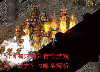 如何有效提升传奇游戏角色战力?攻略全解析 如何有效提升传奇游戏角色战力?攻略全解析